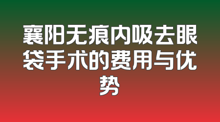 襄阳无痕内吸去眼袋手术的费用与优势