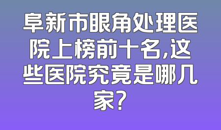 阜新市眼角处理医院上榜前十名，这些医院究竟是哪几家？