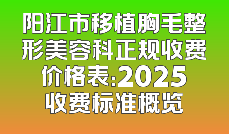 阳江市移植胸毛整形美容科正规收费价格表：2025收费标准概览