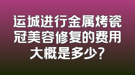 运城进行金属烤瓷冠美容修复的费用大概是多少？