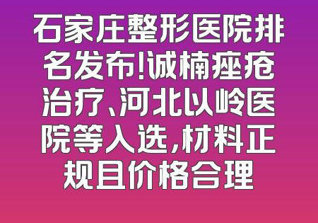 石家庄整形医院排名发布！诚楠痤疮治疗、河北以岭医院等入选，材料正规且价格合理