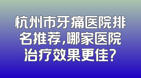 杭州市牙痛医院排名推荐，哪家医院治疗效果更佳？
