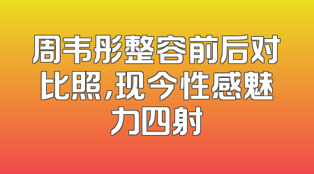 周韦彤整容前后对比照，现今性感魅力四射