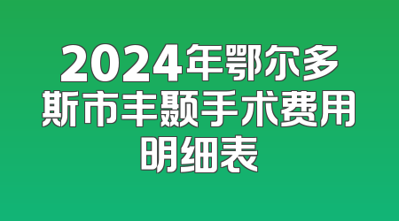 2024年鄂尔多斯市丰颞手术费用明细表