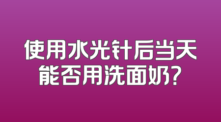 使用水光针后当天能否用洗面奶？