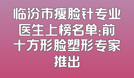 临汾市瘦脸针专业医生上榜名单：前十方形脸塑形专家推出