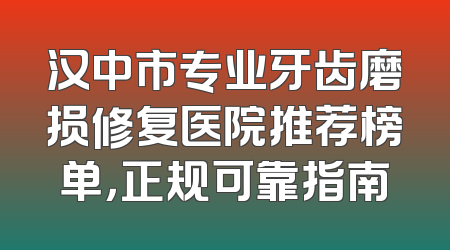 汉中市专业牙齿磨损修复医院推荐榜单，正规可靠指南
