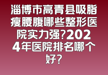淄博市高青县吸脂瘦腰腹哪些整形医院实力强？2024年医院排名哪个好？