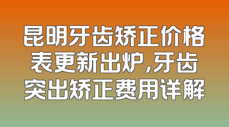 昆明牙齿矫正价格表更新出炉，牙齿突出矫正费用详解