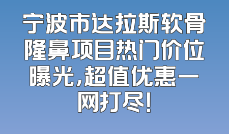 宁波市达拉斯软骨隆鼻项目热门价位曝光，超值优惠一网打尽！