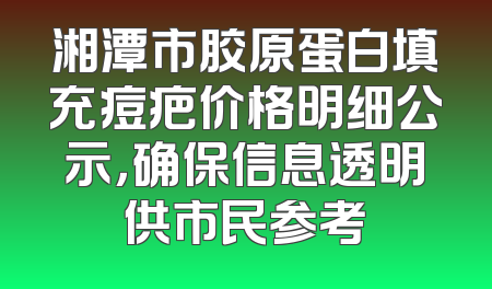 湘潭市胶原蛋白填充痘疤价格明细公示，确保信息透明供市民参考