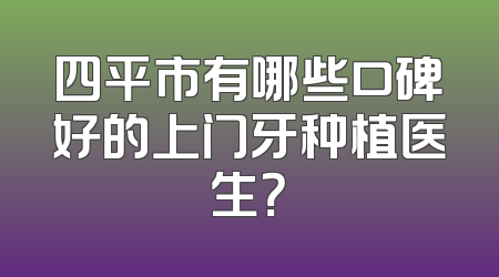 四平市有哪些口碑好的上门牙种植医生？