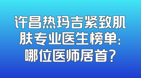 许昌热玛吉紧致肌肤专业医生榜单：哪位医师居首？