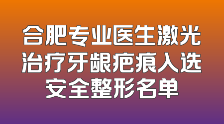 合肥专业医生激光治疗牙龈疤痕入选安全整形名单