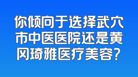 你倾向于选择武穴市中医医院还是黄冈琦雅医疗美容？
