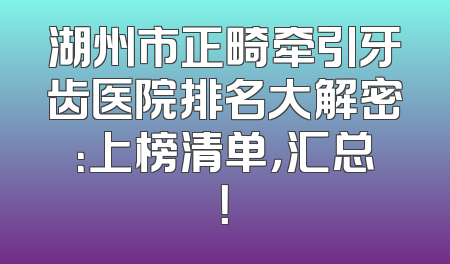湖州市正畸牵引牙齿医院排名大解密：上榜清单，汇总！