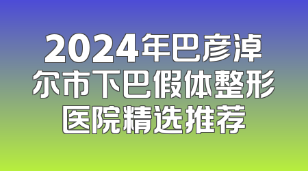 2024年巴彦淖尔市下巴假体整形医院精选推荐