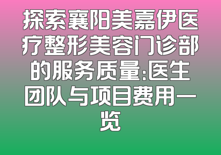 探索襄阳美嘉伊医疗整形美容门诊部的服务质量：医生团队与项目费用一览