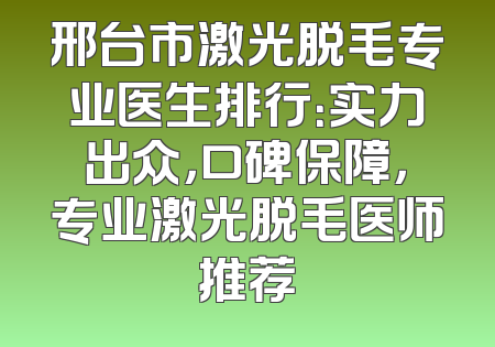 邢台市激光脱毛专业医生排行：实力出众，口碑保障，专业激光脱毛医师推荐