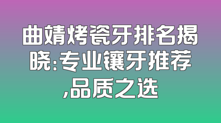 曲靖烤瓷牙排名揭晓：专业镶牙推荐，品质之选