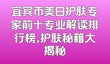 宜宾市美白护肤专家前十专业解读排行榜，护肤秘籍大揭秘