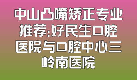 中山凸嘴矫正专业推荐：好民生口腔医院与口腔中心三岭南医院