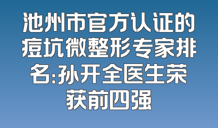 池州市官方认证的痘坑微整形专家排名：孙开全医生荣获前四强