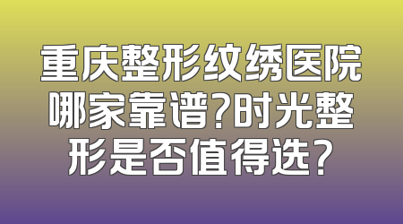 重庆整形纹绣医院哪家靠谱？时光整形是否值得选？