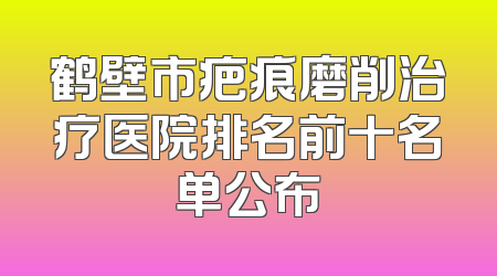 鹤壁市疤痕磨削治疗医院排名前十名单公布