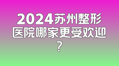 2024苏州整形医院哪家更受欢迎？