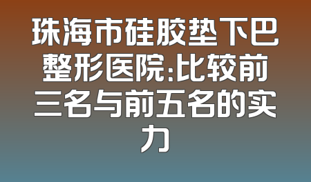 珠海市硅胶垫下巴整形医院：比较前三名与前五名的实力