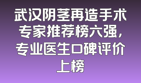 武汉阴茎再造手术专家推荐榜六强，专业医生口碑评价上榜