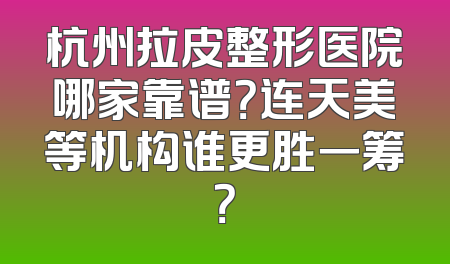 杭州拉皮整形医院哪家靠谱？连天美等机构谁更胜一筹？