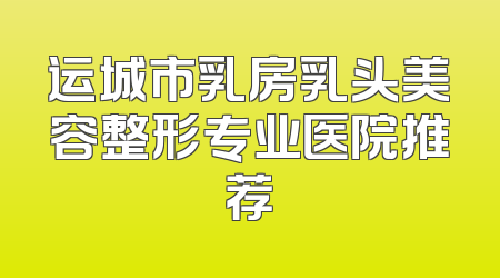 运城市乳房乳头美容整形专业医院推荐
