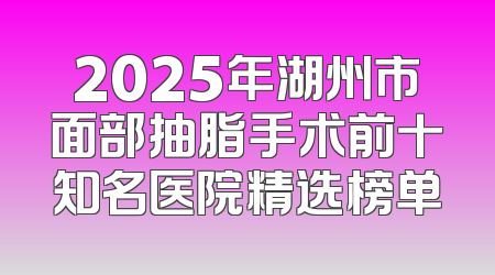 2025年湖州市面部抽脂手术前十知名医院精选榜单