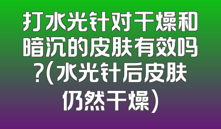 打水光针对干燥和暗沉的皮肤有效吗？(水光针后皮肤仍然干燥)