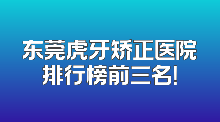 东莞虎牙矫正医院排行榜前三名！