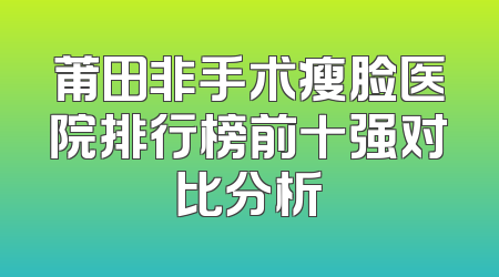 莆田非手术瘦脸医院排行榜前十强对比分析