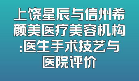 上饶星辰与信州希颜美医疗美容机构：医生手术技艺与医院评价