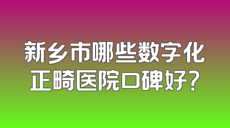 新乡市哪些数字化正畸医院口碑好？