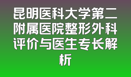 昆明医科大学第二附属医院整形外科评价与医生专长解析
