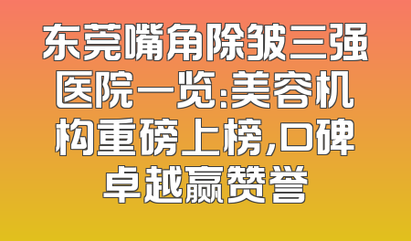 东莞嘴角除皱三强医院一览：美容机构重磅上榜，口碑卓越赢赞誉
