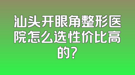 汕头开眼角整形医院怎么选性价比高的？