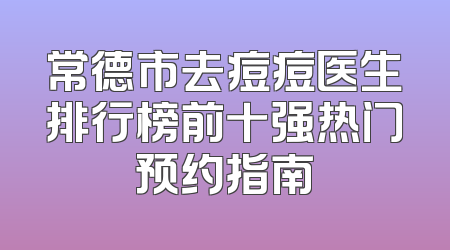 常德市去痘痘医生排行榜前十强热门预约指南