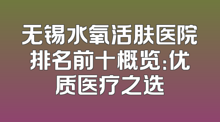 无锡水氧活肤医院排名前十概览：优质医疗之选