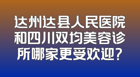 达州达县人民医院和四川双均美容诊所哪家更受欢迎？