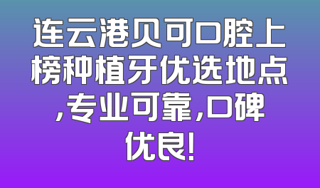 连云港贝可口腔上榜种植牙优选地点，专业可靠，口碑优良！