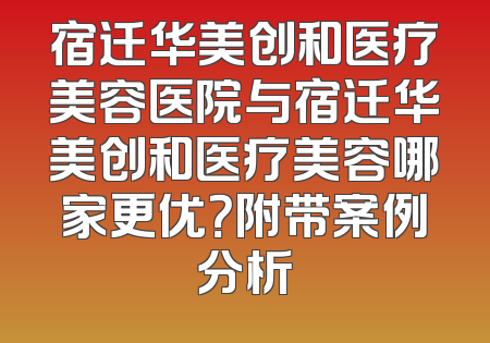 宿迁华美创和医疗美容医院与宿迁华美创和医疗美容哪家更优？附带案例分析