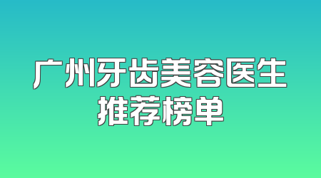广州牙齿美容医生推荐榜单