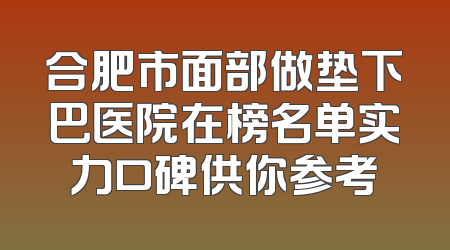 合肥市面部做垫下巴医院在榜名单实力口碑供你参考
